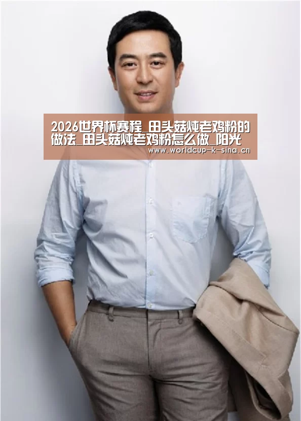 2026世界杯赛程_田头菇炖老鸡粉的做法_田头菇炖老鸡粉怎么做_阳光明媚99的菜谱(图2) 2026世界杯赛程