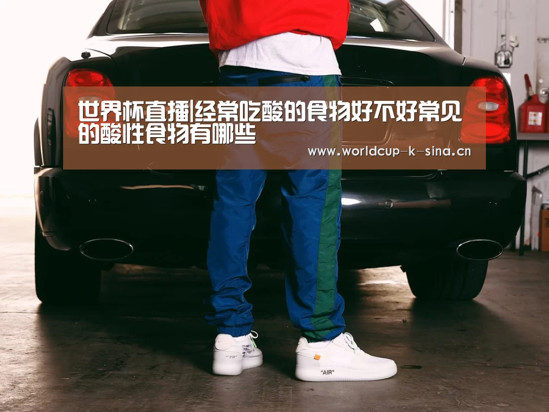 世界杯直播|经常吃酸的食物好不好常见的酸性食物有哪些(图3) 2026世界杯赛程